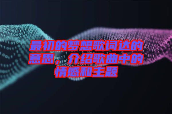 最初的夢想歌詞達(dá)的意思,介紹歌曲中的情感和主題