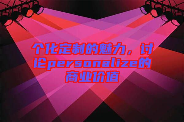 個(gè)化定制的魅力,討論personalize的商業(yè)價(jià)值