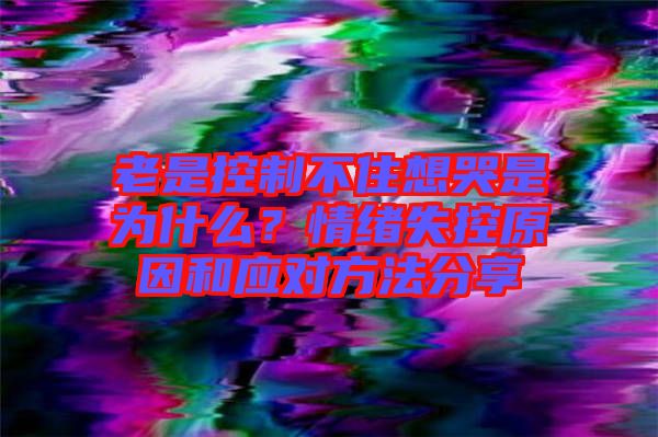 老是控制不住想哭是為什么？情緒失控原因和應對方法分享