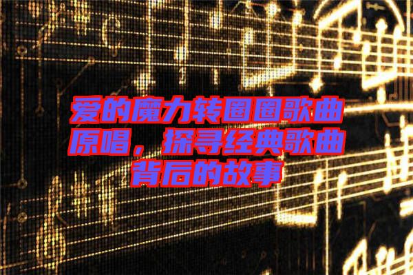 愛(ài)的魔力轉(zhuǎn)圈圈歌曲原唱,探尋經(jīng)典歌曲背后的故事