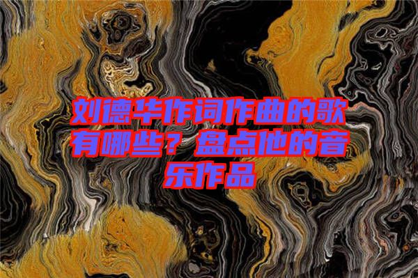劉德華作詞作曲的歌有哪些?盤點(diǎn)他的音樂(lè)作品
