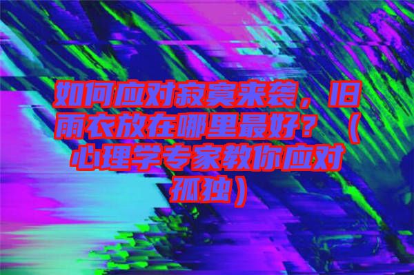 如何應(yīng)對(duì)寂寞來(lái)襲，舊雨衣放在哪里最好？（心理學(xué)專家教你應(yīng)對(duì)孤獨(dú)）