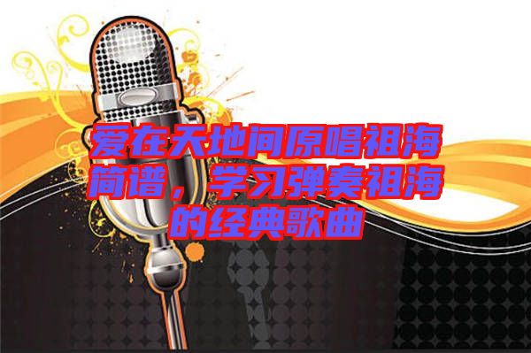 愛在天地間原唱祖海簡譜,學習彈奏祖海的經(jīng)典歌曲