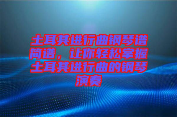 土耳其進行曲鋼琴譜簡譜，讓你輕松掌握土耳其進行曲的鋼琴演奏