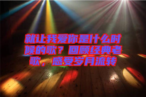 就讓我愛你是什么時(shí)候的歌?回顧經(jīng)典老歌,感受歲月流轉(zhuǎn)