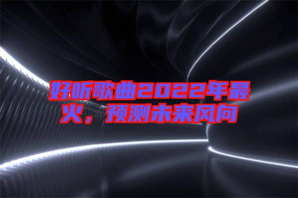 好聽歌曲2022年最火,預(yù)測未來風(fēng)向