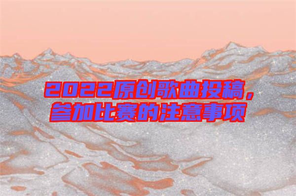 2022原創(chuàng)歌曲投稿,參加比賽的注意事項
