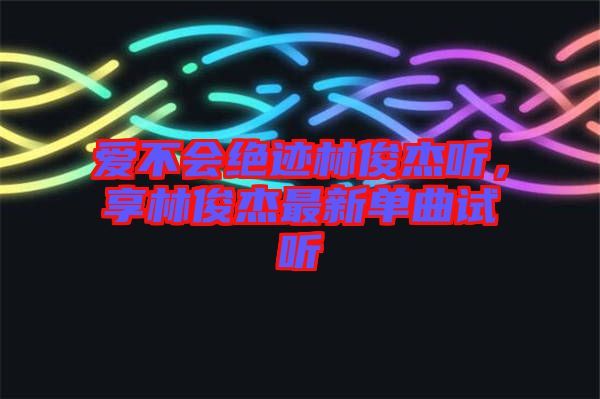 愛不會絕跡林俊杰聽,享林俊杰最新單曲試聽