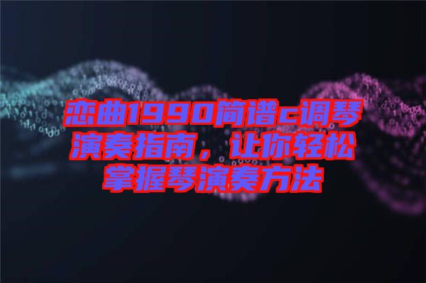 戀曲1990簡譜c調(diào)琴演奏指南,讓你輕松掌握琴演奏方法