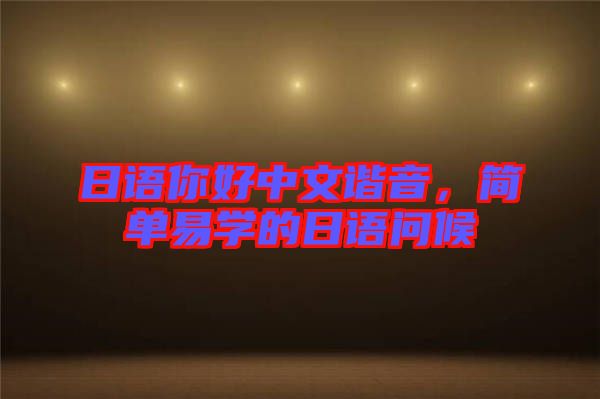 日語(yǔ)你好中文諧音,簡(jiǎn)單易學(xué)的日語(yǔ)問(wèn)候