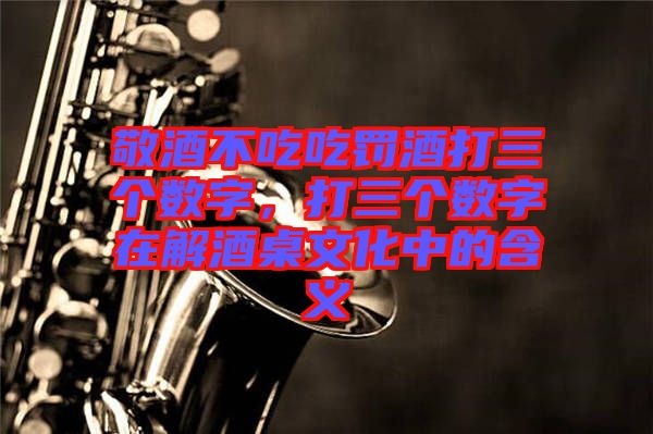 敬酒不吃吃罰酒打三個數字，打三個數字在解酒桌文化中的含義