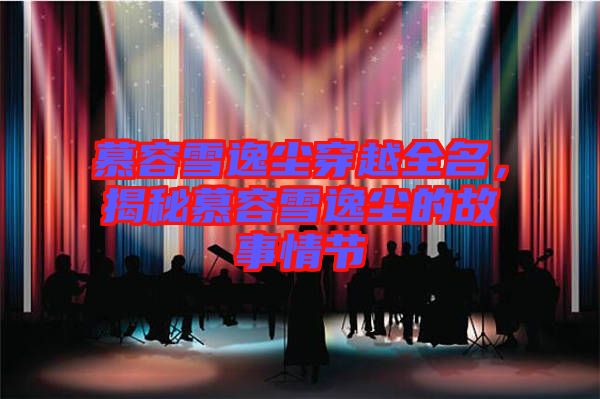 慕容雪逸塵穿越全名，揭秘慕容雪逸塵的故事情節