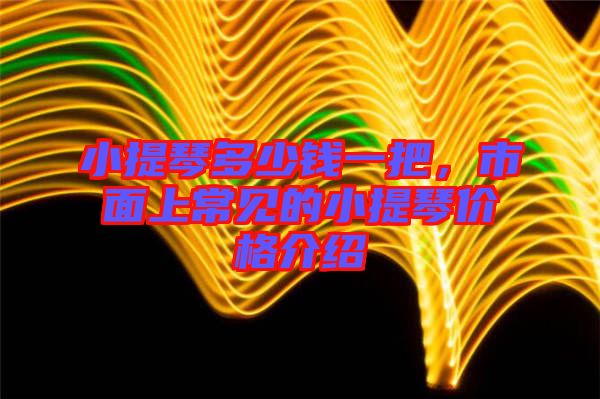 小提琴多少錢一把,市面上常見的小提琴價格介紹