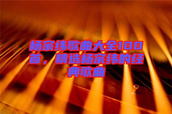 楊宗緯歌曲大全100首,精選楊宗緯的經(jīng)典歌曲