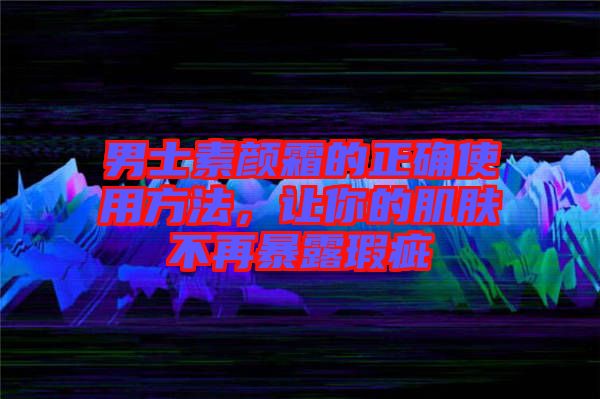 男士素顏霜的正確使用方法,讓你的肌膚不再暴露瑕疵
