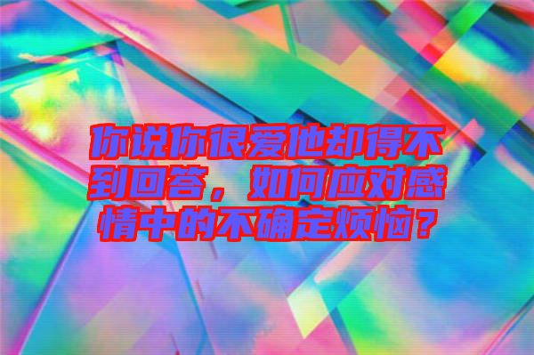 你說你很愛他卻得不到回答,如何應(yīng)對感情中的不確定煩惱?