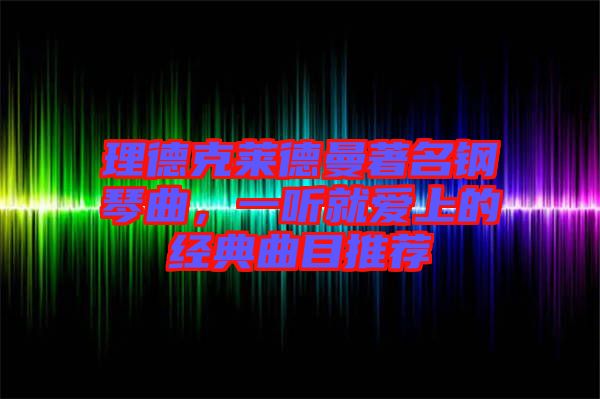 理德克萊德曼著名鋼琴曲，一聽就愛上的經典曲目推薦