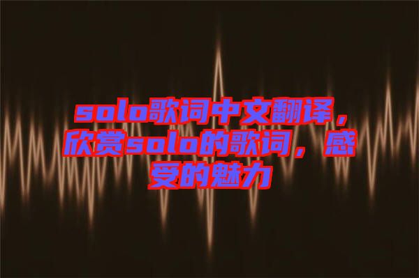 solo歌詞中文翻譯，欣賞solo的歌詞，感受的魅力