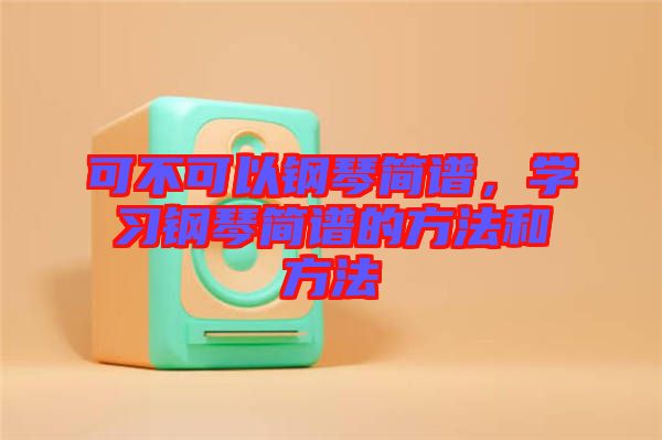 可不可以鋼琴簡譜,學(xué)習(xí)鋼琴簡譜的方法和方法