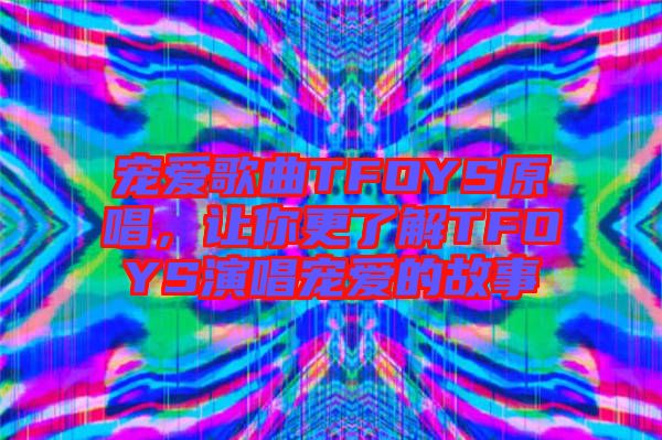 寵愛歌曲TFOYS原唱，讓你更了解TFOYS演唱寵愛的故事