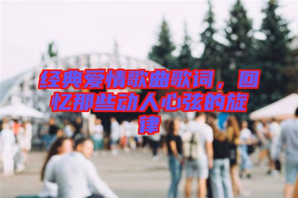 經(jīng)典愛(ài)情歌曲歌詞,回憶那些動(dòng)人心弦的旋律
