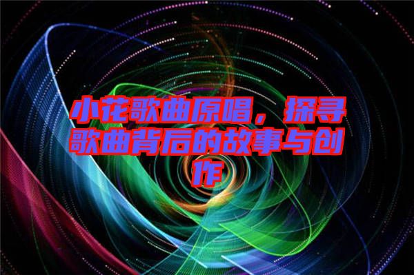 小花歌曲原唱，探尋歌曲背后的故事與創作