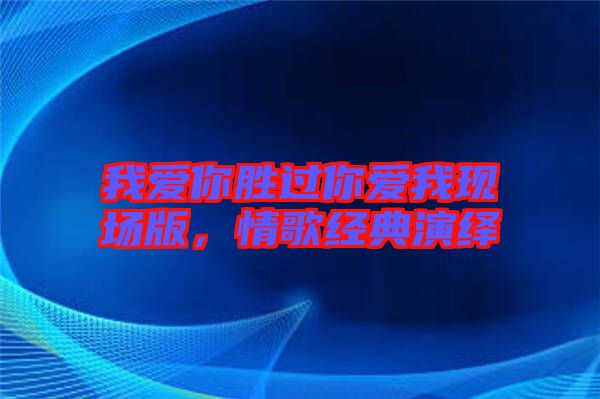 我愛你勝過你愛我現(xiàn)場版,情歌經(jīng)典演繹