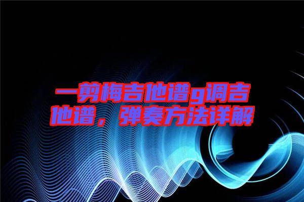 一剪梅吉他譜g調吉他譜,彈奏方法詳解