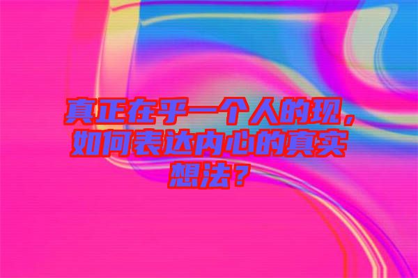 真正在乎一個人的現,如何表達內心的真實想法?