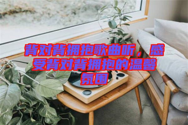 背對背擁抱歌曲聽，感受背對背擁抱的溫馨氛圍