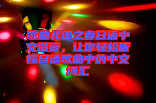 歌曲北國之春日語中文諧音,讓你輕松聽懂日語歌曲中的中文詞匯