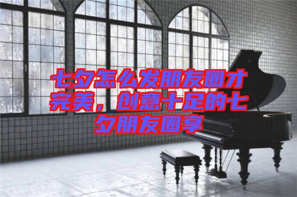 七夕怎么發(fā)朋友圈才完美,創(chuàng)意十足的七夕朋友圈享
