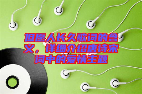 但愿人長久歌詞的含義，詳細介紹唐詩宋詞中的愛情主題