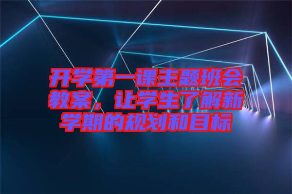 開學第一課主題班會教案，讓學生了解新學期的規劃和目標