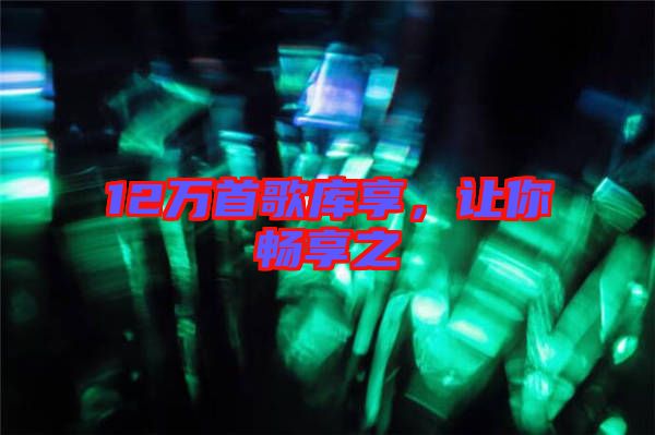 12萬首歌庫(kù)享,讓你暢享之