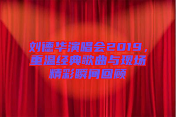 劉德華演唱會(huì)2019,重溫經(jīng)典歌曲與現(xiàn)場精彩瞬間回顧
