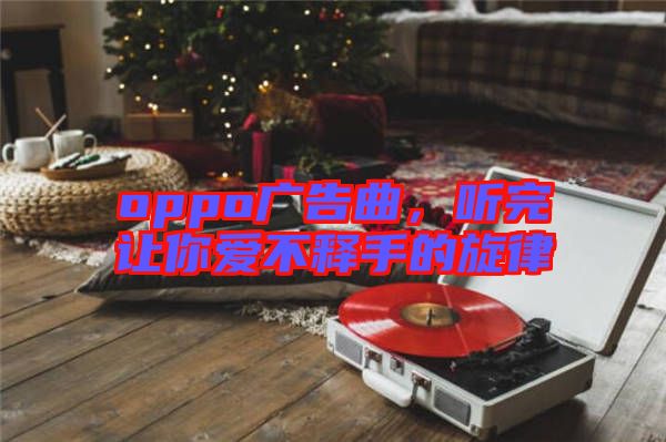 oppo廣告曲，聽完讓你愛不釋手的旋律