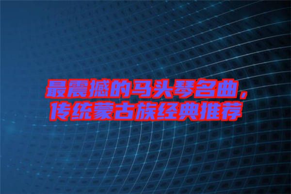 最震撼的馬頭琴名曲,傳統蒙古族經典推薦