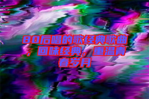 80后唱的歌經(jīng)典歌曲，回味經(jīng)典，重溫青春歲月