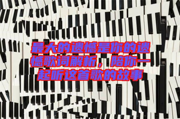 最大的遺憾是你的遺憾歌詞解析,陪你一起聽(tīng)這首歌的故事