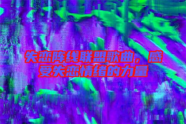 失戀陣線聯盟歌曲,感受失戀情緒的力量
