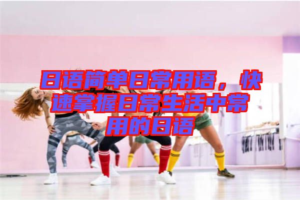日語簡單日常用語，快速掌握日常生活中常用的日語