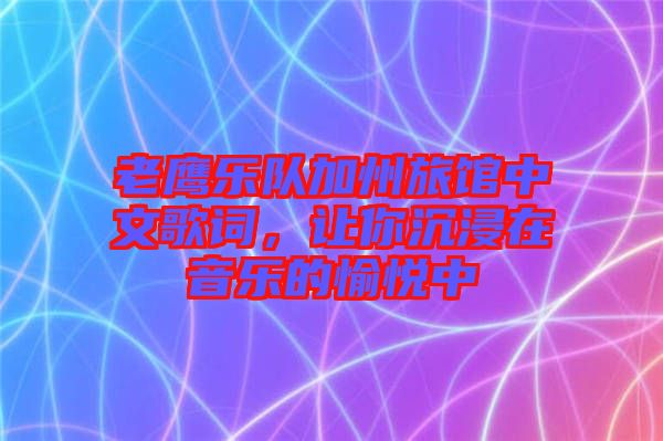 老鷹樂(lè)隊(duì)加州旅館中文歌詞,讓你沉浸在音樂(lè)的愉悅中
