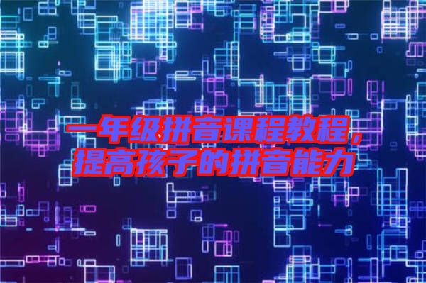 一年級拼音課程教程,提高孩子的拼音能力