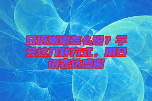 日語謝謝怎么說？學會這幾種方式，用日語表達感謝