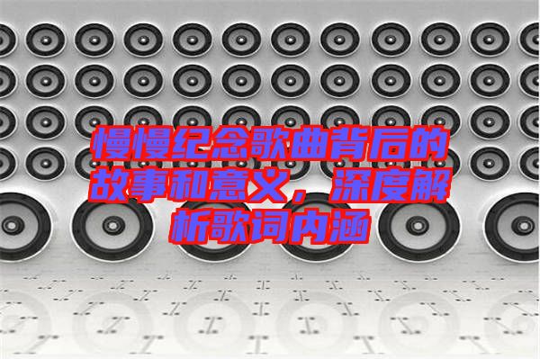 慢慢紀(jì)念歌曲背后的故事和意義,深度解析歌詞內(nèi)涵