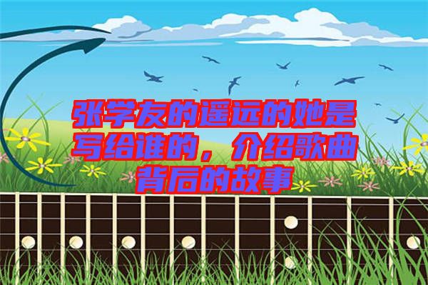 張學(xué)友的遙遠(yuǎn)的她是寫給誰(shuí)的,介紹歌曲背后的故事
