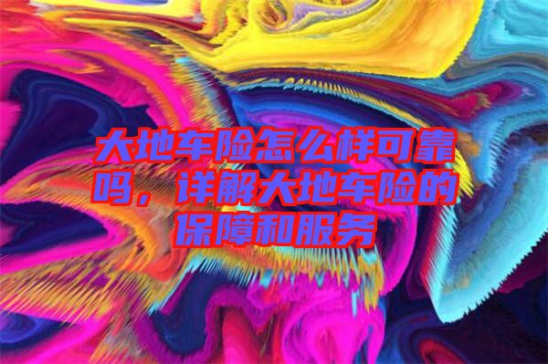 大地車險怎么樣可靠嗎,詳解大地車險的保障和服務