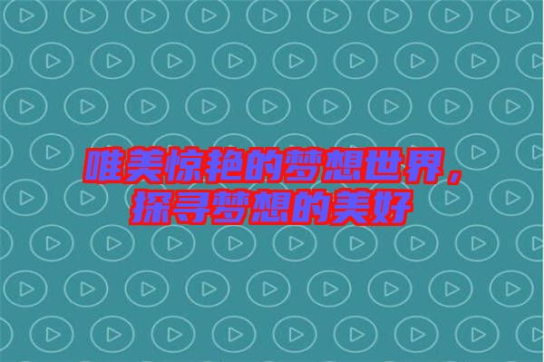 唯美驚艷的夢想世界,探尋夢想的美好