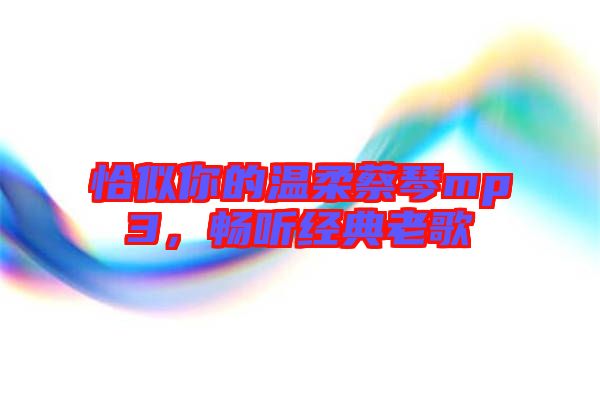 恰似你的溫柔蔡琴mp3,暢聽經(jīng)典老歌